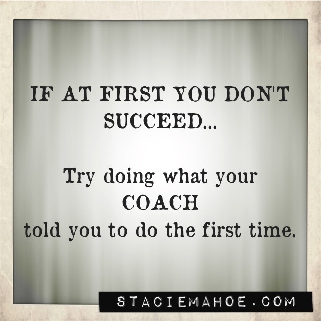 If at first you don't succeed, try going what your coach told you to do the first time.