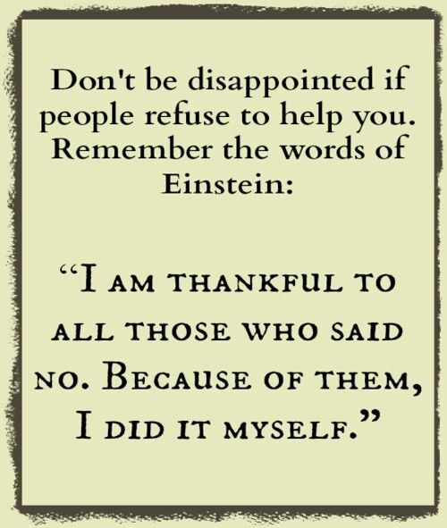 don't be disappointed if people refuse to help you